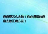 疤痕要怎么去除（你必须懂的疤痕去除正确方法）
