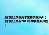 澳门理工学院美术生的学费多少（澳门理工学院2017年学费是多少钱）