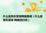 什么是快乐星球网络用词（什么是快乐星球 网络流行语）