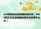 dnf登录自动连接服务器失败（DNF提示正在连接服务器无法登录怎么办）