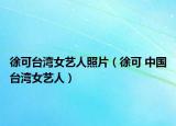 徐可台湾女艺人照片（徐可 中国台湾女艺人）