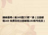 鍏嶈垂娉ㄥ唽163閭璐﹀彿（注册邮箱163 免费怎样注册邮箱163账号优质）