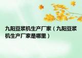 九阳豆浆机生产厂家（九阳豆浆机生产厂家是哪里）
