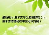 最新版qq厘米秀怎么邀请好友（qq厘米秀邀请码在哪里可以找到）