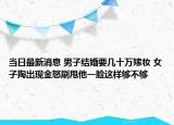 当日最新消息 男子结婚要几十万嫁妆 女子掏出现金怒刷甩他一脸这样够不够