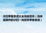 孕妇早餐食谱大全简单营养（简单易操作的孕妇一周营养早餐食谱）