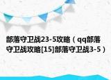 部落守卫战23-5攻略（qq部落守卫战攻略[15]部落守卫战3-5）