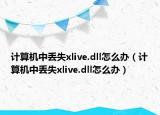 计算机中丢失xlive.dll怎么办（计算机中丢失xlive.dll怎么办）