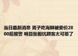 当日最新消息 男子吃海鲜被要价2800后报警 明目张胆坑顾客太可恶了