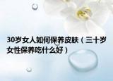 30岁女人如何保养皮肤（三十岁女性保养吃什么好）