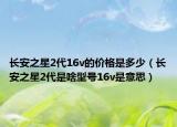 长安之星2代16v的价格是多少（长安之星2代是啥型号16v是意思）