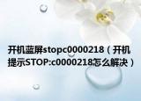 开机蓝屏stopc0000218（开机提示STOP:c0000218怎么解决）