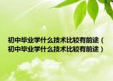 初中毕业学什么技术比较有前途（初中毕业学什么技术比较有前途）