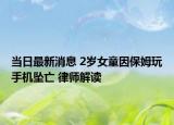 当日最新消息 2岁女童因保姆玩手机坠亡 律师解读