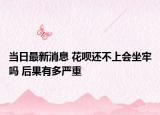 当日最新消息 花呗还不上会坐牢吗 后果有多严重