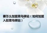 要怎么加盟菜鸟驿站（如何加盟入驻菜鸟驿站）