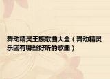 舞动精灵王族歌曲大全（舞动精灵乐团有哪些好听的歌曲）