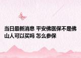 当日最新消息 平安佛医保不是佛山人可以买吗 怎么参保