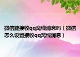 微信能接收qq离线消息吗（微信怎么设置接收qq离线消息）
