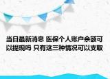 当日最新消息 医保个人账户余额可以提现吗 只有这三种情况可以支取