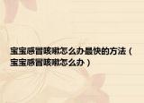 宝宝感冒咳嗽怎么办最快的方法（宝宝感冒咳嗽怎么办）