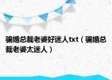 骗婚总裁老婆好迷人txt（骗婚总裁老婆太迷人）