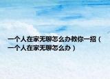 一个人在家无聊怎么办教你一招（一个人在家无聊怎么办）