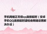 手机网络正常但qq连接超时（安卓手机QQ连接超时请检查网络设置解决办法）
