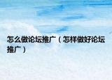 怎么做论坛推广（怎样做好论坛推广）