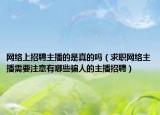 网络上招聘主播的是真的吗（求职网络主播需要注意有哪些骗人的主播招聘）
