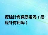 瘦脸针有保质期吗（瘦脸针有用吗）