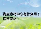 淘宝素材中心有什么用（淘宝素材）
