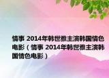 情事 2014年韩世雅主演韩国情色电影（情事 2014年韩世雅主演韩国情色电影）