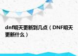 dnf明天更新到几点（DNF明天更新什么）