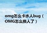 omg怎么卡水人bug（OMG怎么换人了）