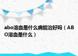 abo溶血是什么病能治好吗（ABO溶血是什么）