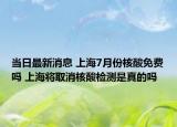 当日最新消息 上海7月份核酸免费吗 上海将取消核酸检测是真的吗