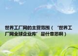 世界工厂网的主营范围（‘世界工厂网全球企业库’是什意思啊）