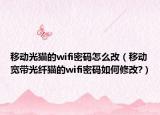 移动光猫的wifi密码怎么改（移动宽带光纤猫的wifi密码如何修改?）