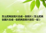 怎么把两张照片合成一张照片（怎么把两张图片合成一张把两张照片放在一起）