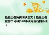 最强王者免费阅读全文（最强王者在都市 小说520小说网连载的小说）