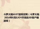 斗罗大陆h537游戏官网（斗罗大陆 2014年8月EJOY开发的3D客户端游戏）