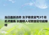 当日最新消息 女子吸食笑气3个月差点瘫痪 长期吸入可致器官功能障碍