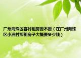广州海珠区客村租房贵不贵（在广州海珠区小洲村那租房子大概要多少钱）