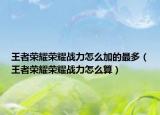 王者荣耀荣耀战力怎么加的最多（王者荣耀荣耀战力怎么算）