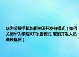 华为荣耀手机如何关闭开发者模式（如何关闭华为荣耀6开发者模式 取消开发人员选项优质）