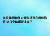 当日最新消息 办理车贷存在哪些陷阱 这几个陷阱要注意了