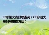 cf穿越火线封号查询（CF穿越火线封号查询方法）