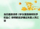 当日最新消息 2岁女童因保姆玩手机坠亡 律师解读涉嫌过失致人死亡罪