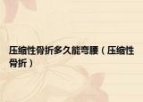 压缩性骨折多久能弯腰（压缩性骨折）